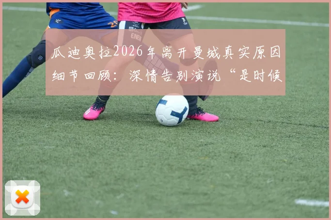 瓜迪奥拉2026年离开曼城真实原因细节回顾：深情告别演说“是时候了”全文与执教最后一场分析