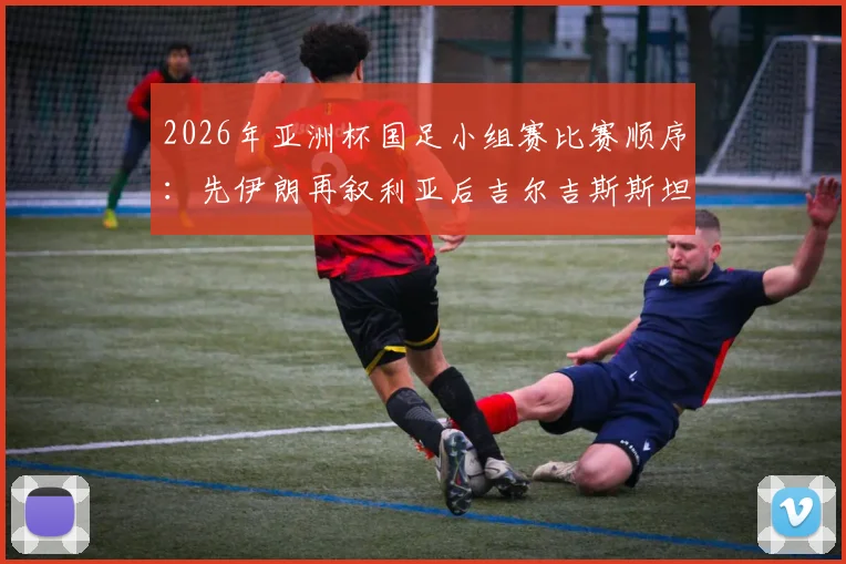 2026年亚洲杯国足小组赛比赛顺序：先伊朗再叙利亚后吉尔吉斯斯坦，出线形势全面分析