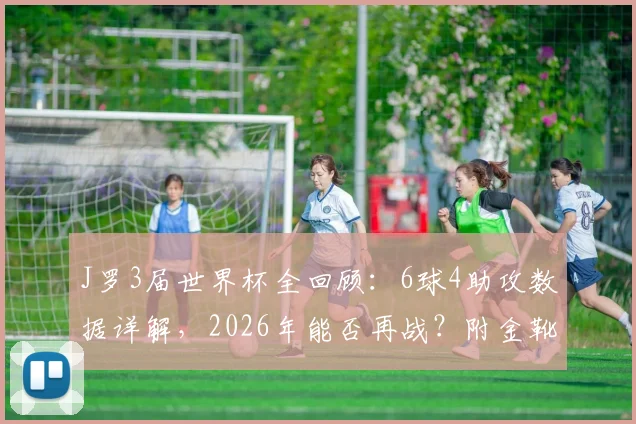 J罗3届世界杯全回顾：6球4助攻数据详解，2026年能否再战？附金靴赛季高光集锦