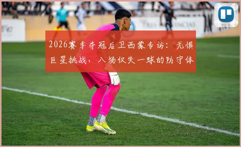 2026赛季夺冠后卫西蒙专访：无惧巨星挑战，八场仅失一球的防守体系是如何炼成的？