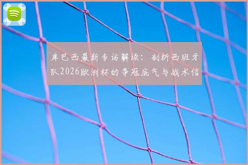 库巴西最新专访解读：剖析西班牙队2026欧洲杯的争冠底气与战术信念，年轻后卫为何如此自信