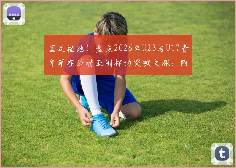国足福地!盘点2026年U23与U17青年军在沙特亚洲杯的突破之旅,附参赛阵容与晋级之路详解