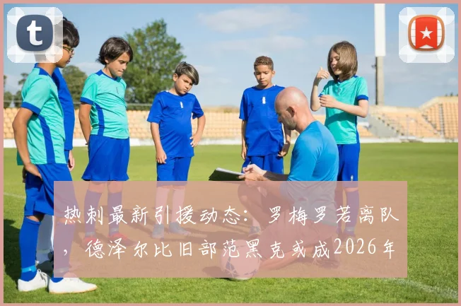 热刺最新引援动态:罗梅罗若离队,德泽尔比旧部范黑克或成2026年后防首选