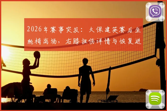 2026年赛事突发:久保建英赛后坐轮椅离场,右膝扭伤详情与恢复进展追踪