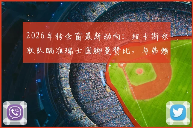 2026年转会窗最新动向：纽卡斯尔联队瞄准瑞士国脚曼赞比，与弗赖堡谈判进入关键期