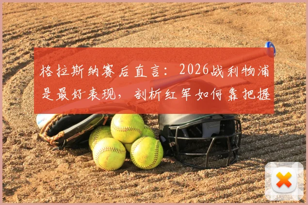 格拉斯纳赛后直言：2026战利物浦是最好表现，剖析红军如何靠把握机会取胜