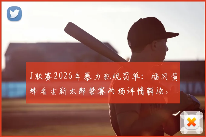 J联赛2026年暴力犯规罚单：福冈黄蜂名古新太郎禁赛两场详情解读，事件起因与各方反应分析