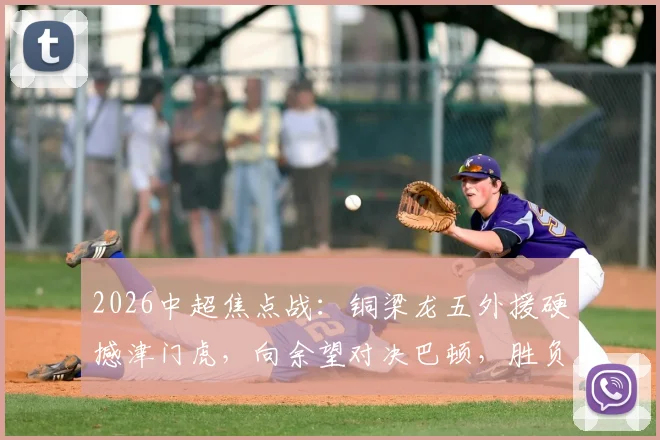 2026中超焦点战：铜梁龙五外援硬撼津门虎，向余望对决巴顿，胜负手在此三点