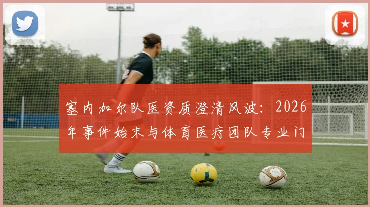 塞内加尔队医资质澄清风波:2026年事件始末与体育医疗团队专业门槛深度解读
