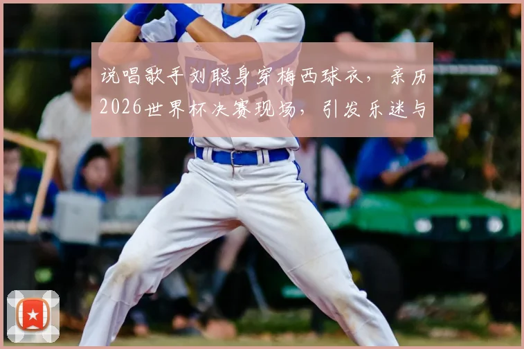 说唱歌手刘聪身穿梅西球衣，亲历2026世界杯决赛现场，引发乐迷与球迷双重关注
