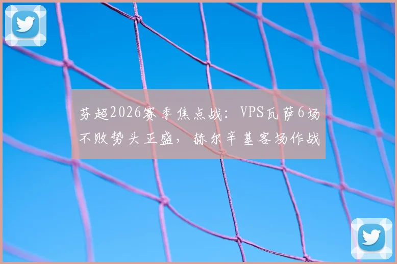 芬超2026赛季焦点战：VPS瓦萨6场不败势头正盛，赫尔辛基客场作战能力剖析与胜负前瞻