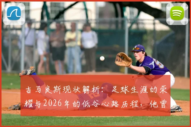 吉马良斯现状解析:足球生涯的荣耀与2026年的低谷心路历程,他曾拥有的一切与最深切的痛楚