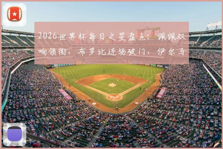 2026世界杯每日之星盘点：佩佩双响领衔，布罗比连场破门，伊尔马兹幸运球引热议，附最新球员高光集锦