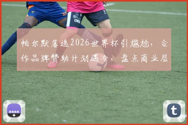 帕尔默落选2026世界杯引尴尬,合作品牌赞助计划遇冷,盘点商业层面潜在影响