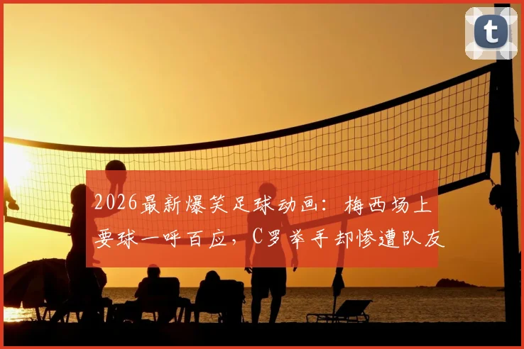 2026最新爆笑足球动画：梅西场上要球一呼百应，C罗举手却惨遭队友集体无视引热议