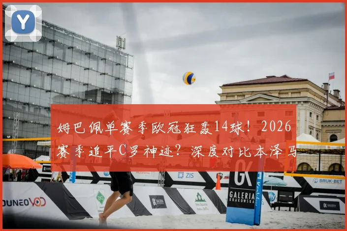 姆巴佩单赛季欧冠狂轰14球!2026赛季追平C罗神迹?深度对比本泽马莱万数据,解析历史射手榜排名与未来纪录展望