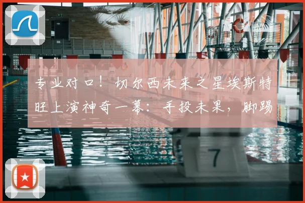 专业对口！切尔西未来之星埃斯特旺上演神奇一幕：手投未果，脚踢补篮精准命中引热议，青训创意训练方法盘点